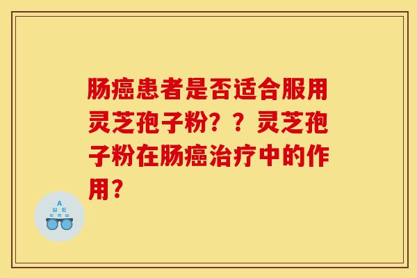 肠癌患者是否适合服用灵芝孢子粉??灵芝孢子粉在肠癌治疗中的作用?-第1张图片-灵芝之家 肠癌患者是否适合服用灵芝孢子粉??灵芝孢子粉在肠癌治疗中的作用?-第1张图片-灵芝之家