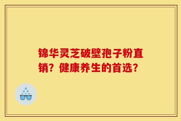 锦华灵芝破壁孢子粉直销?健康养生的首选?-第1张图片-灵芝之家 锦华灵芝破壁孢子粉直销?健康养生的首选?-第1张图片-灵芝之家