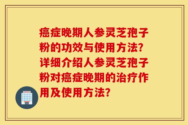 癌症晚期人参灵芝孢子粉的功效与使用方法？详细介绍人参灵芝孢子粉对癌症晚期的治疗作用及使用方法？-第1张图片-灵芝之家