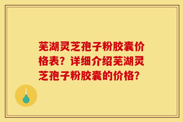 芜湖灵芝孢子粉胶囊价格表？详细介绍芜湖灵芝孢子粉胶囊的价格？-第1张图片-灵芝之家