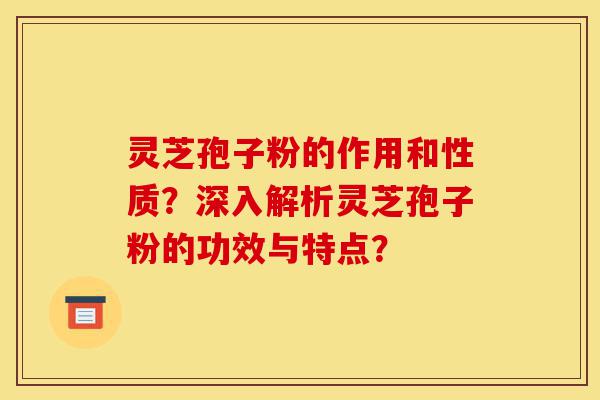 灵芝孢子粉的作用和性质?深入解析灵芝孢子粉的功效与特点?-第1张图片-灵芝之家 灵芝孢子粉的作用和性质?深入解析灵芝孢子粉的功效与特点?-第1张图片-灵芝之家