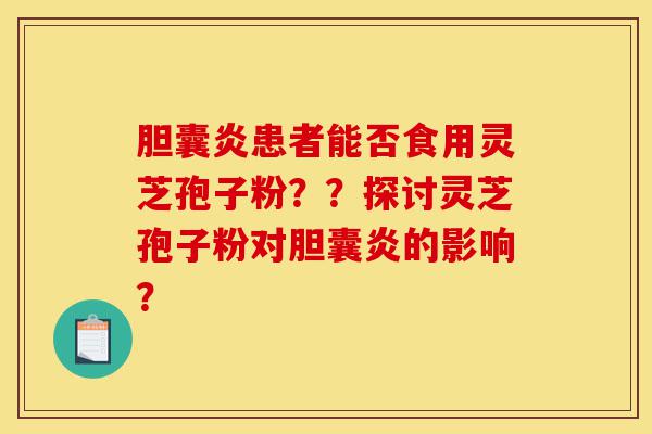 胆囊炎患者能否食用灵芝孢子粉??探讨灵芝孢子粉对胆囊炎的影响?-第1张图片-灵芝之家 胆囊炎患者能否食用灵芝孢子粉??探讨灵芝孢子粉对胆囊炎的影响?-第1张图片-灵芝之家