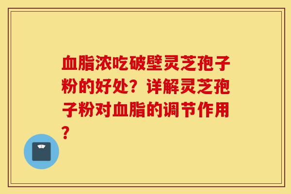 血脂浓吃破壁灵芝孢子粉的好处?详解灵芝孢子粉对血脂的调节作用?-第1张图片-灵芝之家 血脂浓吃破壁灵芝孢子粉的好处?详解灵芝孢子粉对血脂的调节作用?-第1张图片-灵芝之家