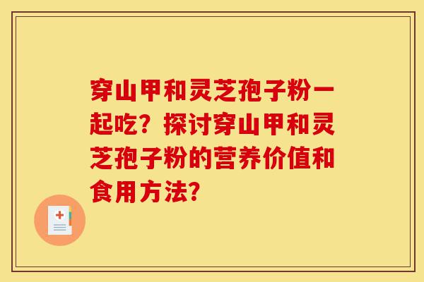 穿山甲和灵芝孢子粉一起吃?探讨穿山甲和灵芝孢子粉的营养价值和食用方法?-第1张图片-灵芝之家 穿山甲和灵芝孢子粉一起吃?探讨穿山甲和灵芝孢子粉的营养价值和食用方法?-第1张图片-灵芝之家