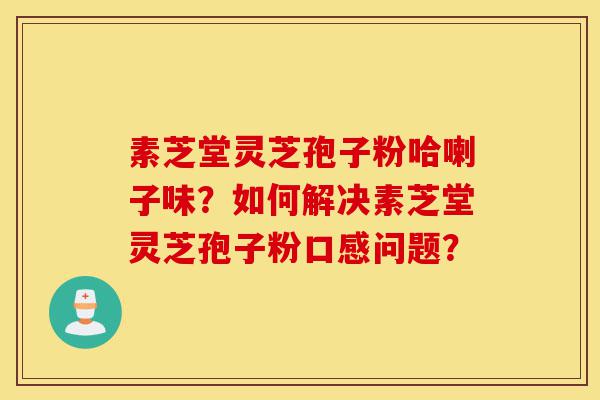 素芝堂灵芝孢子粉哈喇子味?如何解决素芝堂灵芝孢子粉口感问题?-第1张图片-灵芝之家 素芝堂灵芝孢子粉哈喇子味?如何解决素芝堂灵芝孢子粉口感问题?-第1张图片-灵芝之家