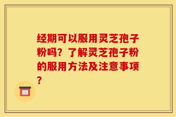 经期可以服用灵芝孢子粉吗?了解灵芝孢子粉的服用方法及注意事项?-第1张图片-灵芝之家 经期可以服用灵芝孢子粉吗?了解灵芝孢子粉的服用方法及注意事项?-第1张图片-灵芝之家