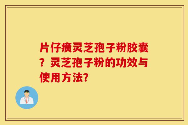 片仔癀灵芝孢子粉胶囊?灵芝孢子粉的功效与使用方法?-第1张图片-灵芝之家 片仔癀灵芝孢子粉胶囊?灵芝孢子粉的功效与使用方法?-第1张图片-灵芝之家