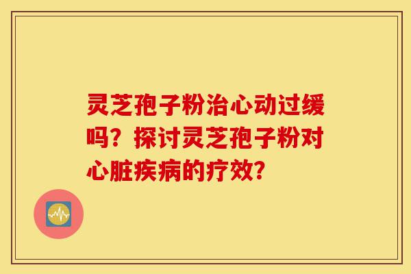 灵芝孢子粉治心动过缓吗?探讨灵芝孢子粉对心脏疾病的疗效?-第1张图片-灵芝之家 灵芝孢子粉治心动过缓吗?探讨灵芝孢子粉对心脏疾病的疗效?-第1张图片-灵芝之家