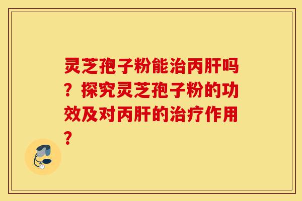 灵芝孢子粉能治丙肝吗?探究灵芝孢子粉的功效及对丙肝的治疗作用?-第1张图片-灵芝之家 灵芝孢子粉能治丙肝吗?探究灵芝孢子粉的功效及对丙肝的治疗作用?-第1张图片-灵芝之家