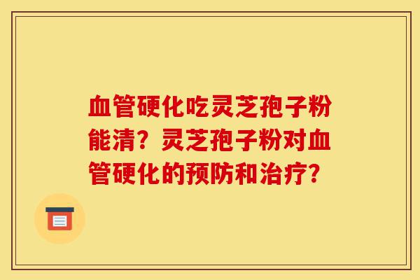 血管硬化吃灵芝孢子粉能清?灵芝孢子粉对血管硬化的预防和治疗?-第1张图片-灵芝之家 血管硬化吃灵芝孢子粉能清?灵芝孢子粉对血管硬化的预防和治疗?-第1张图片-灵芝之家