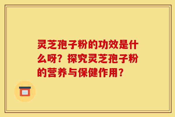 灵芝孢子粉的功效是什么呀?探究灵芝孢子粉的营养与保健作用?-第1张图片-灵芝之家 灵芝孢子粉的功效是什么呀?探究灵芝孢子粉的营养与保健作用?-第1张图片-灵芝之家