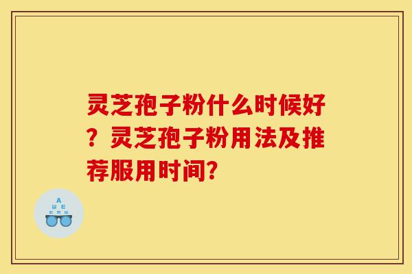 灵芝孢子粉什么时候好？灵芝孢子粉用法及推荐服用时间？-第1张图片-灵芝之家