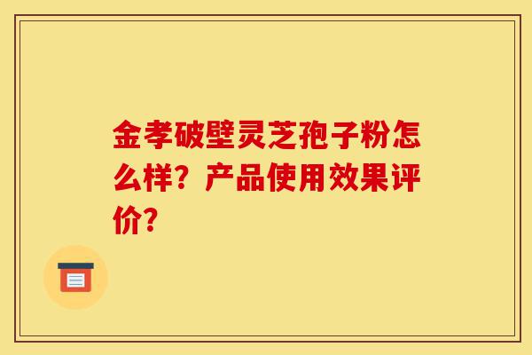 金孝破壁灵芝孢子粉怎么样?产品使用效果评价?-第1张图片-灵芝之家 金孝破壁灵芝孢子粉怎么样?产品使用效果评价?-第1张图片-灵芝之家
