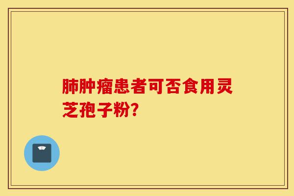 肺肿瘤患者可否食用灵芝孢子粉?-第1张图片-灵芝之家 肺肿瘤患者可否食用灵芝孢子粉?-第1张图片-灵芝之家