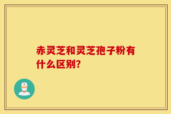 赤灵芝和灵芝孢子粉有什么区别？-第1张图片-灵芝之家