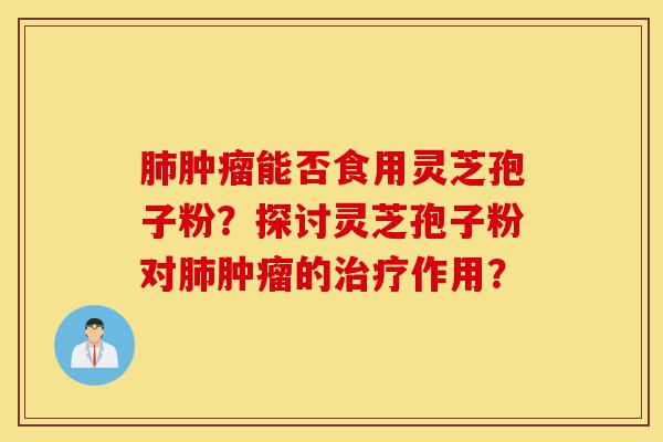 肺肿瘤能否食用灵芝孢子粉?探讨灵芝孢子粉对肺肿瘤的治疗作用?-第1张图片-灵芝之家 肺肿瘤能否食用灵芝孢子粉?探讨灵芝孢子粉对肺肿瘤的治疗作用?-第1张图片-灵芝之家