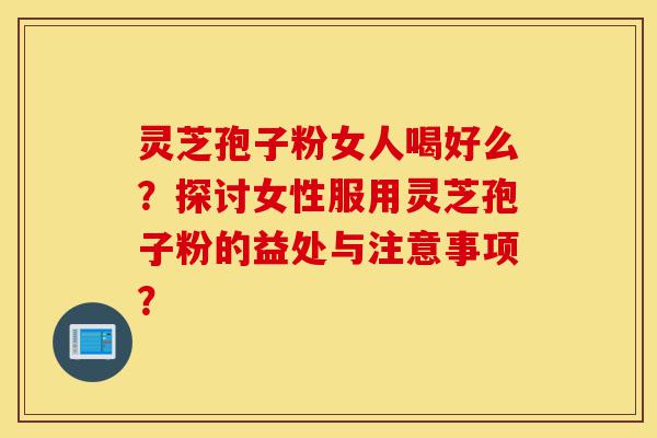灵芝孢子粉女人喝好么?探讨女性服用灵芝孢子粉的益处与注意事项?-第1张图片-灵芝之家 灵芝孢子粉女人喝好么?探讨女性服用灵芝孢子粉的益处与注意事项?-第1张图片-灵芝之家
