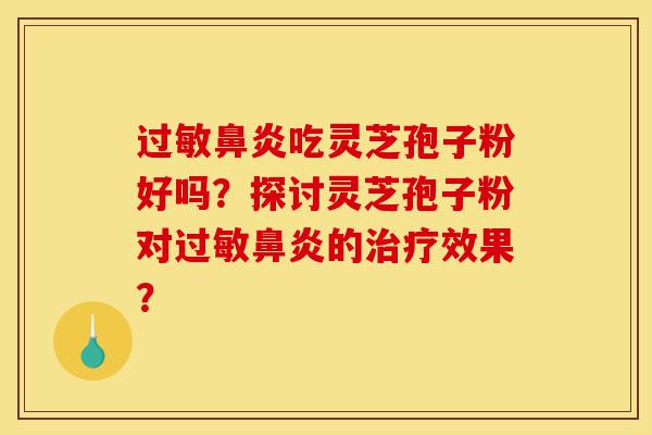过敏鼻炎吃灵芝孢子粉好吗?探讨灵芝孢子粉对过敏鼻炎的治疗效果?-第1张图片-灵芝之家 过敏鼻炎吃灵芝孢子粉好吗?探讨灵芝孢子粉对过敏鼻炎的治疗效果?-第1张图片-灵芝之家