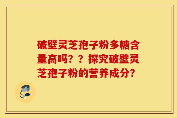 破壁灵芝孢子粉多糖含量高吗??探究破壁灵芝孢子粉的营养成分?-第1张图片-灵芝之家 破壁灵芝孢子粉多糖含量高吗??探究破壁灵芝孢子粉的营养成分?-第1张图片-灵芝之家