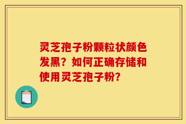 灵芝孢子粉颗粒状颜色发黑?如何正确存储和使用灵芝孢子粉?-第1张图片-灵芝之家 灵芝孢子粉颗粒状颜色发黑?如何正确存储和使用灵芝孢子粉?-第1张图片-灵芝之家