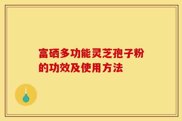 富硒多功能灵芝孢子粉的功效及使用方法-第1张图片-灵芝之家 富硒多功能灵芝孢子粉的功效及使用方法-第1张图片-灵芝之家