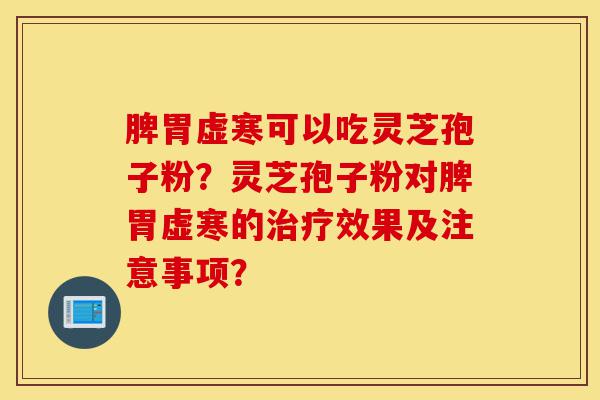脾胃虚寒可以吃灵芝孢子粉?灵芝孢子粉对脾胃虚寒的治疗效果及注意事项?-第1张图片-灵芝之家 脾胃虚寒可以吃灵芝孢子粉?灵芝孢子粉对脾胃虚寒的治疗效果及注意事项?-第1张图片-灵芝之家