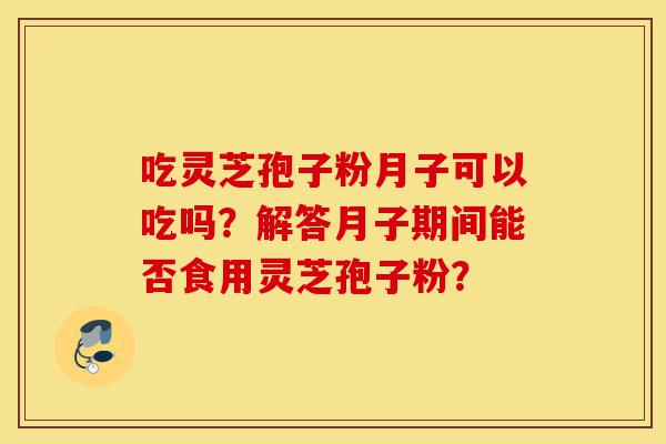 吃灵芝孢子粉月子可以吃吗？解答月子期间能否食用灵芝孢子粉？-第1张图片-灵芝之家