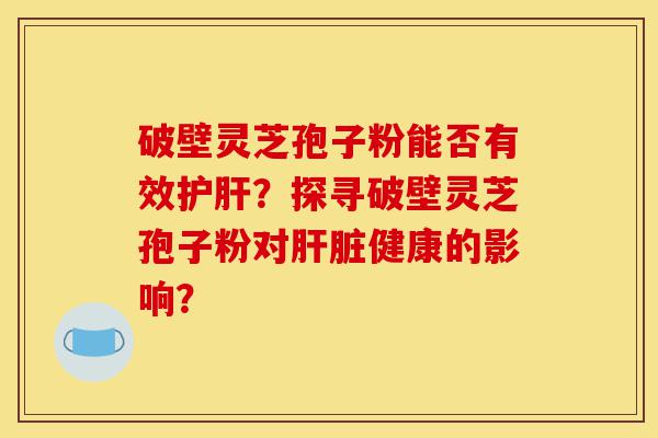破壁灵芝孢子粉能否有效护肝?探寻破壁灵芝孢子粉对肝脏健康的影响?-第1张图片-灵芝之家 破壁灵芝孢子粉能否有效护肝?探寻破壁灵芝孢子粉对肝脏健康的影响?-第1张图片-灵芝之家