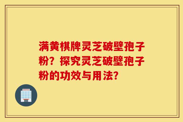 满黄棋牌灵芝破壁孢子粉?探究灵芝破壁孢子粉的功效与用法?-第1张图片-灵芝之家 满黄棋牌灵芝破壁孢子粉?探究灵芝破壁孢子粉的功效与用法?-第1张图片-灵芝之家