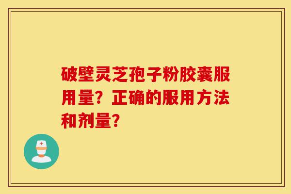 破壁灵芝孢子粉胶囊服用量?正确的服用方法和剂量?-第1张图片-灵芝之家 破壁灵芝孢子粉胶囊服用量?正确的服用方法和剂量?-第1张图片-灵芝之家