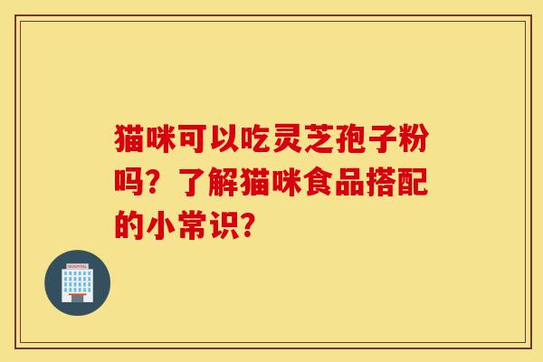猫咪可以吃灵芝孢子粉吗?了解猫咪食品搭配的小常识?-第1张图片-灵芝之家 猫咪可以吃灵芝孢子粉吗?了解猫咪食品搭配的小常识?-第1张图片-灵芝之家