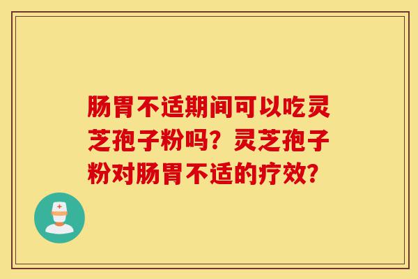 肠胃不适期间可以吃灵芝孢子粉吗?灵芝孢子粉对肠胃不适的疗效?-第1张图片-灵芝之家 肠胃不适期间可以吃灵芝孢子粉吗?灵芝孢子粉对肠胃不适的疗效?-第1张图片-灵芝之家