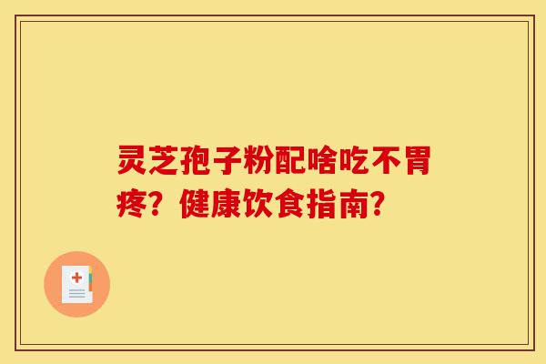 灵芝孢子粉配啥吃不胃疼？健康饮食指南？-第1张图片-灵芝之家