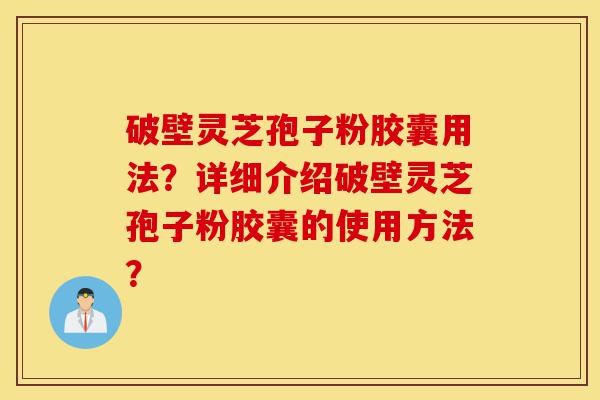 破壁灵芝孢子粉胶囊用法?详细介绍破壁灵芝孢子粉胶囊的使用方法?-第1张图片-灵芝之家 破壁灵芝孢子粉胶囊用法?详细介绍破壁灵芝孢子粉胶囊的使用方法?-第1张图片-灵芝之家