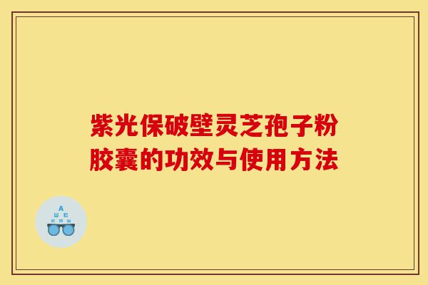 紫光保破壁灵芝孢子粉胶囊的功效与使用方法-第1张图片-灵芝之家 紫光保破壁灵芝孢子粉胶囊的功效与使用方法-第1张图片-灵芝之家