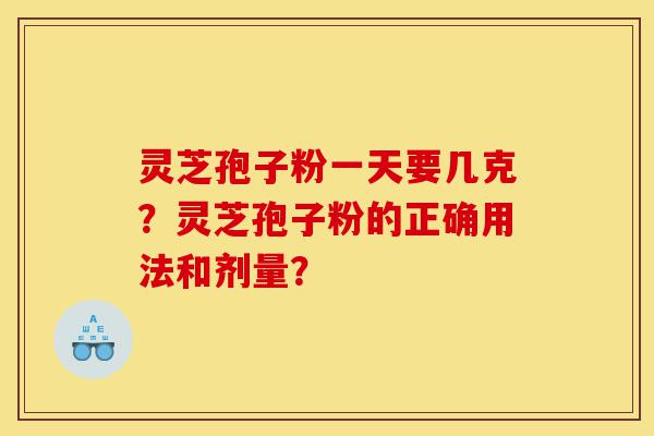 灵芝孢子粉一天要几克?灵芝孢子粉的正确用法和剂量?-第1张图片-灵芝之家 灵芝孢子粉一天要几克?灵芝孢子粉的正确用法和剂量?-第1张图片-灵芝之家