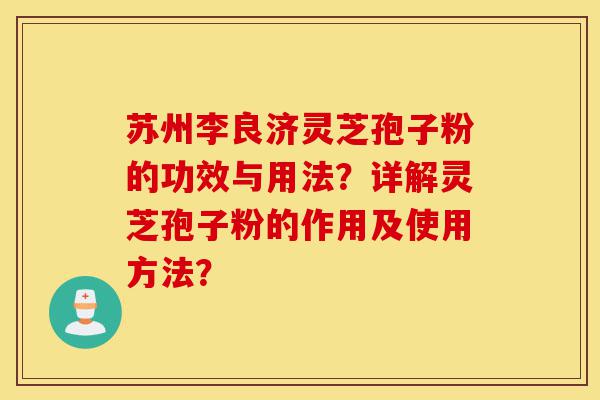 苏州李良济灵芝孢子粉的功效与用法？详解灵芝孢子粉的作用及使用方法？-第1张图片-灵芝之家