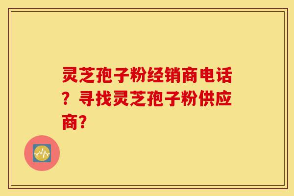 灵芝孢子粉经销商电话?寻找灵芝孢子粉供应商?-第1张图片-灵芝之家 灵芝孢子粉经销商电话?寻找灵芝孢子粉供应商?-第1张图片-灵芝之家