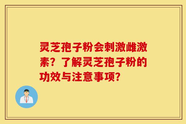 灵芝孢子粉会刺激雌激素?了解灵芝孢子粉的功效与注意事项?-第1张图片-灵芝之家 灵芝孢子粉会刺激雌激素?了解灵芝孢子粉的功效与注意事项?-第1张图片-灵芝之家