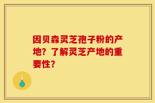 因贝森灵芝孢子粉的产地?了解灵芝产地的重要性?-第1张图片-灵芝之家 因贝森灵芝孢子粉的产地?了解灵芝产地的重要性?-第1张图片-灵芝之家