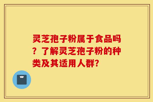 灵芝孢子粉属于食品吗?了解灵芝孢子粉的种类及其适用人群?-第1张图片-灵芝之家 灵芝孢子粉属于食品吗?了解灵芝孢子粉的种类及其适用人群?-第1张图片-灵芝之家