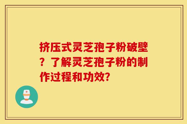 挤压式灵芝孢子粉破壁？了解灵芝孢子粉的制作过程和功效？-第1张图片-灵芝之家