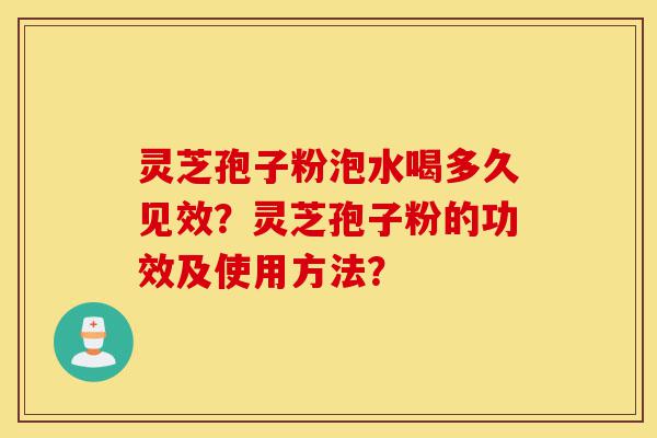 灵芝孢子粉泡水喝多久见效？灵芝孢子粉的功效及使用方法？-第1张图片-灵芝之家