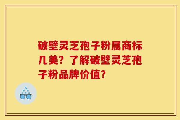 破壁灵芝孢子粉属商标几美？了解破壁灵芝孢子粉品牌价值？-第1张图片-灵芝之家