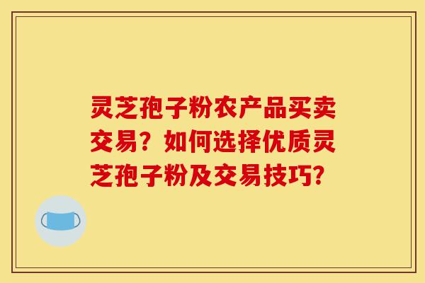 灵芝孢子粉农产品买卖交易?如何选择优质灵芝孢子粉及交易技巧?-第1张图片-灵芝之家 灵芝孢子粉农产品买卖交易?如何选择优质灵芝孢子粉及交易技巧?-第1张图片-灵芝之家