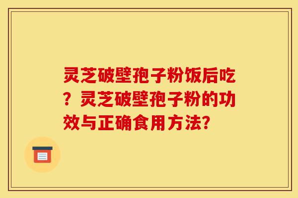 灵芝破壁孢子粉饭后吃?灵芝破壁孢子粉的功效与正确食用方法?-第1张图片-灵芝之家 灵芝破壁孢子粉饭后吃?灵芝破壁孢子粉的功效与正确食用方法?-第1张图片-灵芝之家