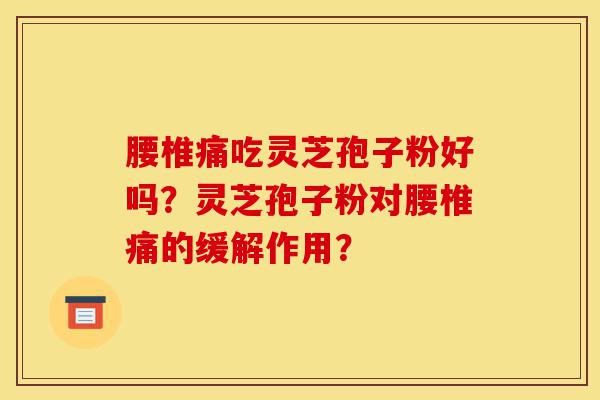 腰椎痛吃灵芝孢子粉好吗?灵芝孢子粉对腰椎痛的缓解作用?-第1张图片-灵芝之家 腰椎痛吃灵芝孢子粉好吗?灵芝孢子粉对腰椎痛的缓解作用?-第1张图片-灵芝之家