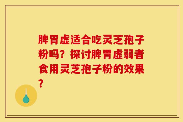 脾胃虚适合吃灵芝孢子粉吗?探讨脾胃虚弱者食用灵芝孢子粉的效果?-第1张图片-灵芝之家 脾胃虚适合吃灵芝孢子粉吗?探讨脾胃虚弱者食用灵芝孢子粉的效果?-第1张图片-灵芝之家