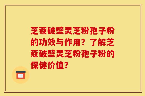 芝蔻破壁灵芝粉孢子粉的功效与作用?了解芝蔻破壁灵芝粉孢子粉的保健价值?-第1张图片-灵芝之家 芝蔻破壁灵芝粉孢子粉的功效与作用?了解芝蔻破壁灵芝粉孢子粉的保健价值?-第1张图片-灵芝之家
