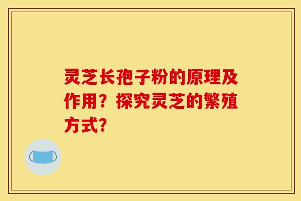 灵芝长孢子粉的原理及作用?探究灵芝的繁殖方式?-第1张图片-灵芝之家 灵芝长孢子粉的原理及作用?探究灵芝的繁殖方式?-第1张图片-灵芝之家